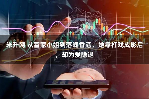 米升网 从富家小姐到落魄香港，她靠打戏成影后，却为爱隐退