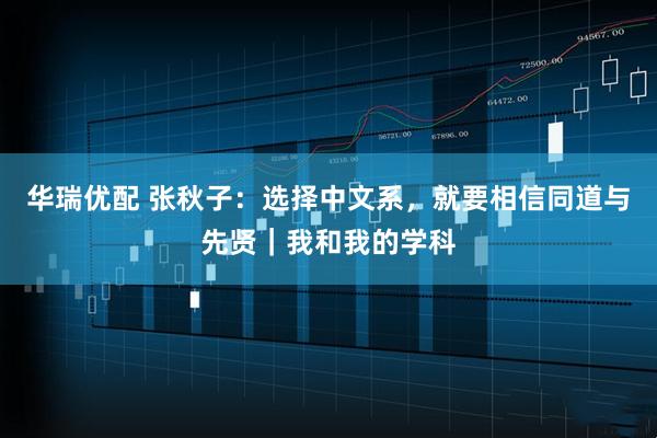 华瑞优配 张秋子：选择中文系，就要相信同道与先贤｜我和我的学科