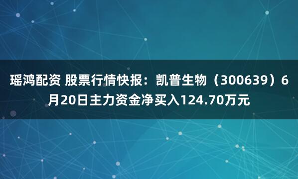 瑶鸿配资 股票行情快报：凯普生物（300639）6月20日主力资金净买入124.70万元