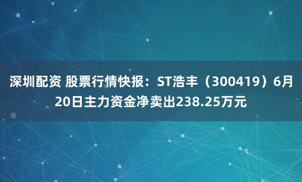 深圳配资 股票行情快报：ST浩丰（300419）6月20日主力资金净卖出238.25万元