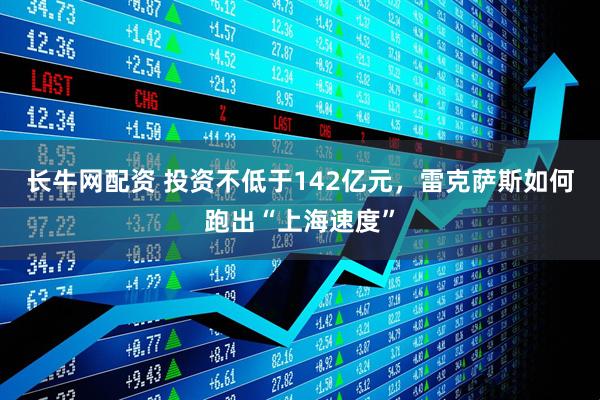 长牛网配资 投资不低于142亿元，雷克萨斯如何跑出“上海速度”