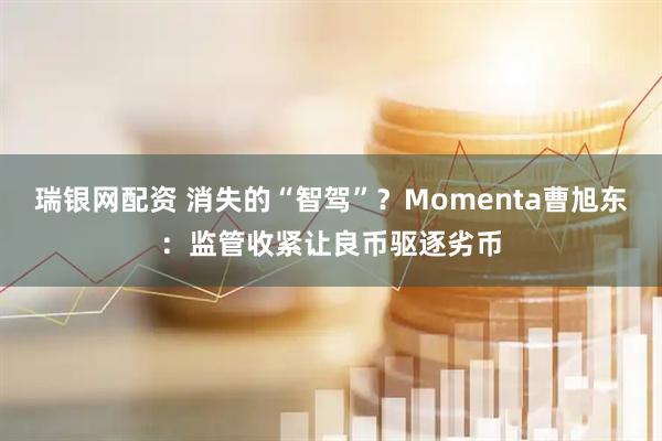 瑞银网配资 消失的“智驾”？Momenta曹旭东：监管收紧让良币驱逐劣币
