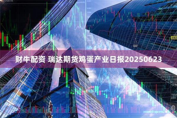 财牛配资 瑞达期货鸡蛋产业日报20250623