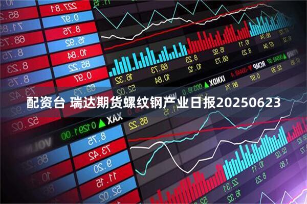 配资台 瑞达期货螺纹钢产业日报20250623