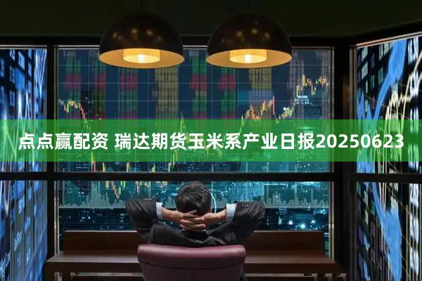 点点赢配资 瑞达期货玉米系产业日报20250623