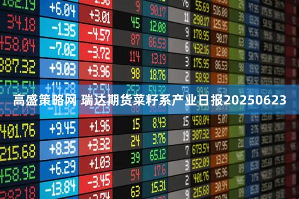 高盛策略网 瑞达期货菜籽系产业日报20250623