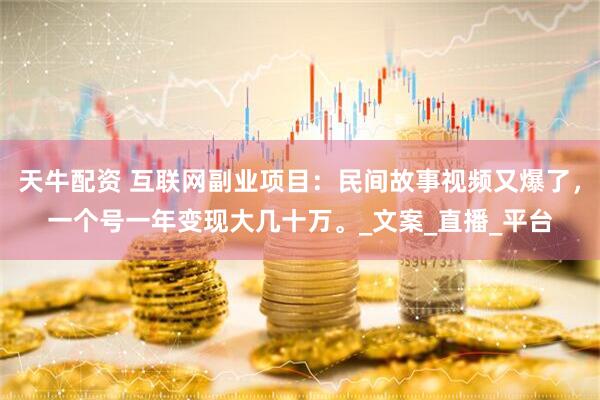 天牛配资 互联网副业项目：民间故事视频又爆了，一个号一年变现大几十万。_文案_直播_平台