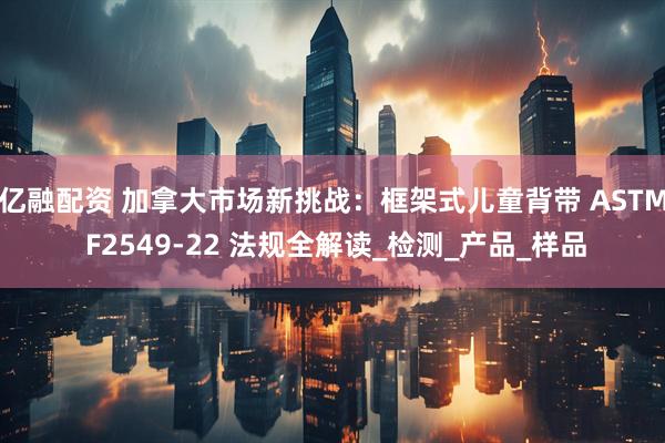 亿融配资 加拿大市场新挑战：框架式儿童背带 ASTM F2549-22 法规全解读_检测_产品_样品
