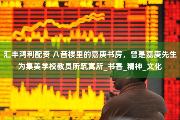 汇丰鸿利配资 八音楼里的嘉庚书房，曾是嘉庚先生为集美学校教员所筑寓所_书香_精神_文化