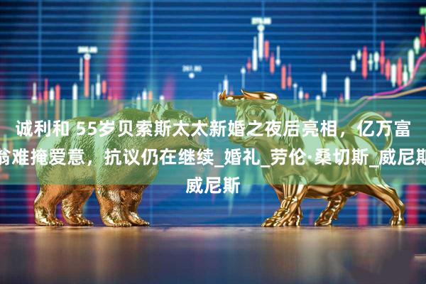 诚利和 55岁贝索斯太太新婚之夜后亮相，亿万富翁难掩爱意，抗议仍在继续_婚礼_劳伦·桑切斯_威尼斯
