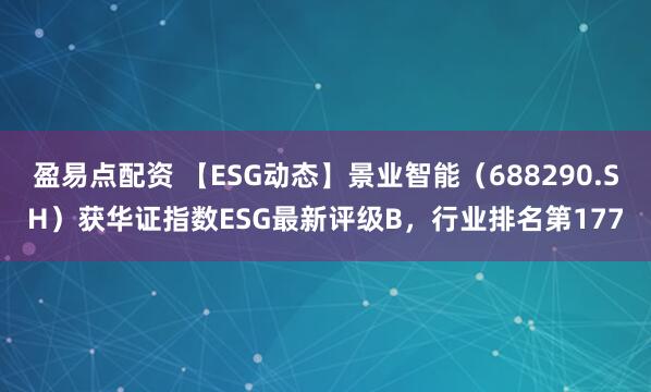 盈易点配资 【ESG动态】景业智能（688290.SH）获华证指数ESG最新评级B，行业排名第177