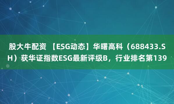 股大牛配资 【ESG动态】华曙高科（688433.SH）获华证指数ESG最新评级B，行业排名第139