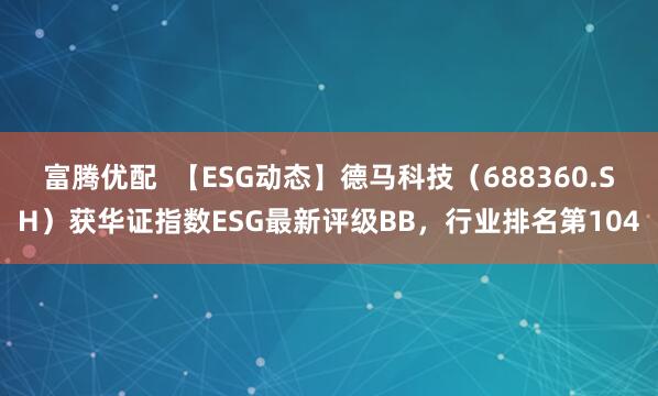 富腾优配  【ESG动态】德马科技（688360.SH）获华证指数ESG最新评级BB，行业排名第104