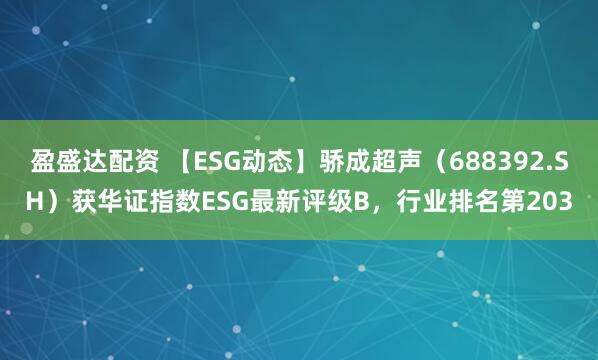 盈盛达配资 【ESG动态】骄成超声（688392.SH）获华证指数ESG最新评级B，行业排名第203