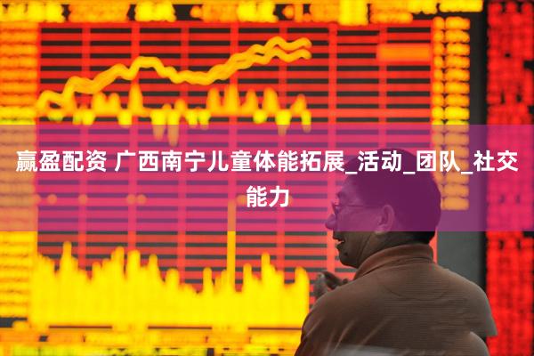赢盈配资 广西南宁儿童体能拓展_活动_团队_社交能力