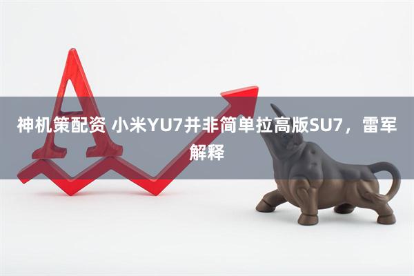 神机策配资 小米YU7并非简单拉高版SU7，雷军解释