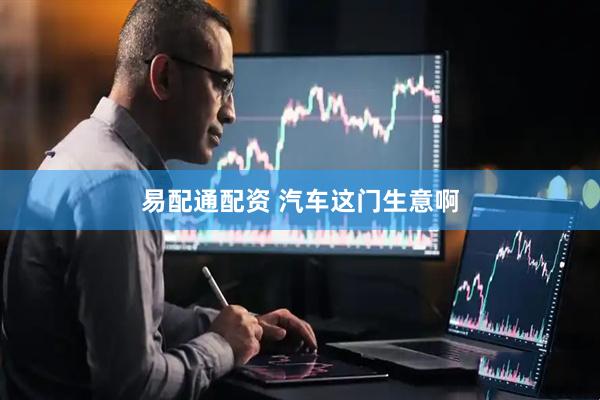 易配通配资 汽车这门生意啊