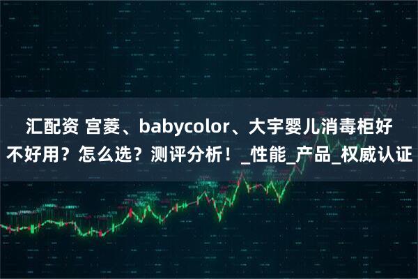 汇配资 宫菱、babycolor、大宇婴儿消毒柜好不好用？怎么选？测评分析！_性能_产品_权威认证