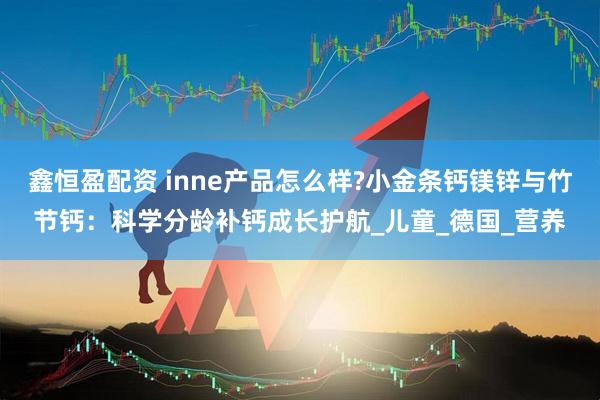 鑫恒盈配资 inne产品怎么样?小金条钙镁锌与竹节钙：科学分龄补钙成长护航_儿童_德国_营养