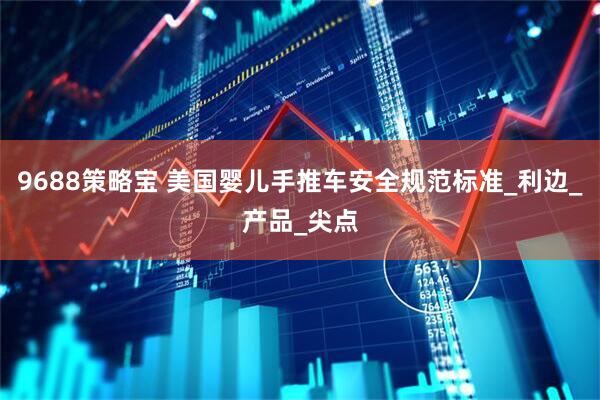 9688策略宝 美国婴儿手推车安全规范标准_利边_产品_尖点