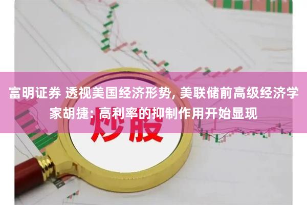 富明证券 透视美国经济形势, 美联储前高级经济学家胡捷: 高利率的抑制作用开始显现