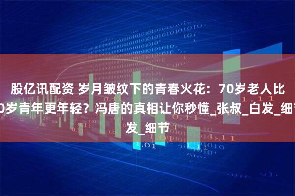 股亿讯配资 岁月皱纹下的青春火花：70岁老人比20岁青年更年轻？冯唐的真相让你秒懂_张叔_白发_细节