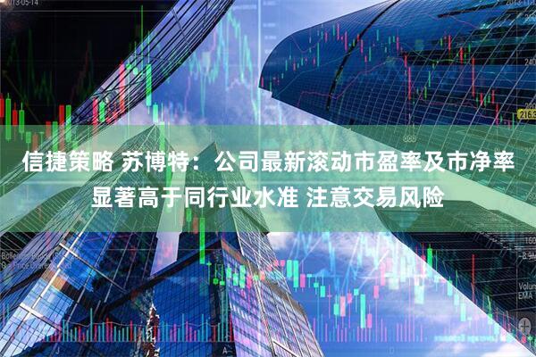 信捷策略 苏博特：公司最新滚动市盈率及市净率显著高于同行业水准 注意交易风险