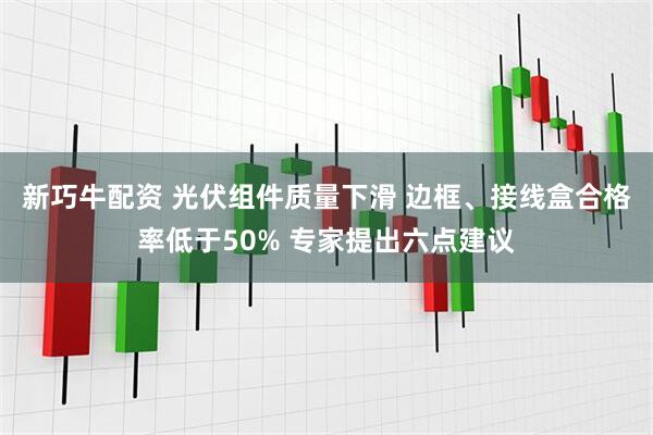 新巧牛配资 光伏组件质量下滑 边框、接线盒合格率低于50% 专家提出六点建议