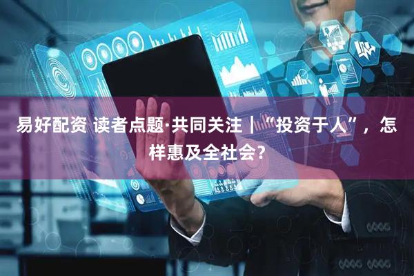 易好配资 读者点题·共同关注｜“投资于人”，怎样惠及全社会？
