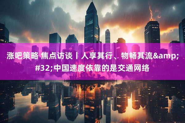 涨吧策略 焦点访谈丨人享其行、物畅其流&#32;中国速度依靠的是交通网络