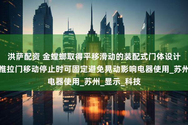 洪萨配资 金螳螂取得平移滑动的装配式门体设计结构专利，推拉门移动停止时可固定避免晃动影响电器使用_苏州_显示_科技