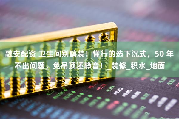 融安配资 卫生间别瞎装！懂行的选下沉式，50 年不出问题，免吊顶还静音！_装修_积水_地面
