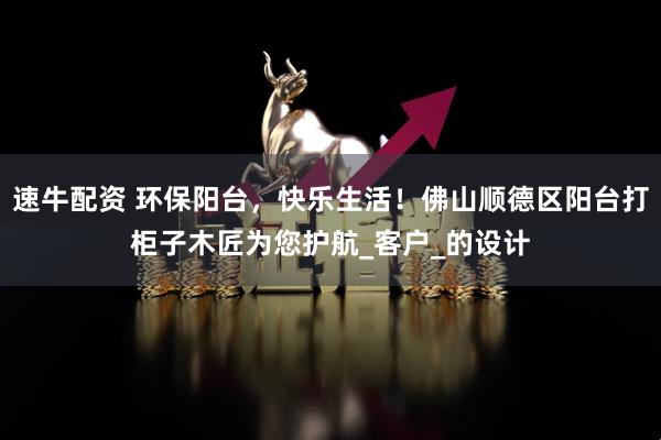 速牛配资 环保阳台，快乐生活！佛山顺德区阳台打柜子木匠为您护航_客户_的设计