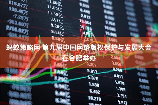 蚂蚁策略网 第九届中国网络版权保护与发展大会在合肥举办