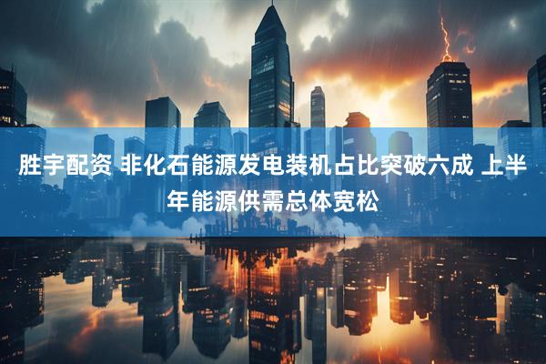 胜宇配资 非化石能源发电装机占比突破六成 上半年能源供需总体宽松