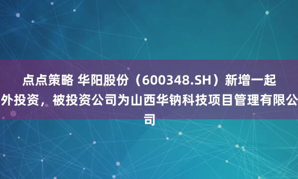 点点策略 华阳股份（600348.SH）新增一起对外投资，被投资公司为山西华钠科技项目管理有限公司