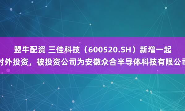 盟牛配资 三佳科技（600520.SH）新增一起对外投资，被投资公司为安徽众合半导体科技有限公司