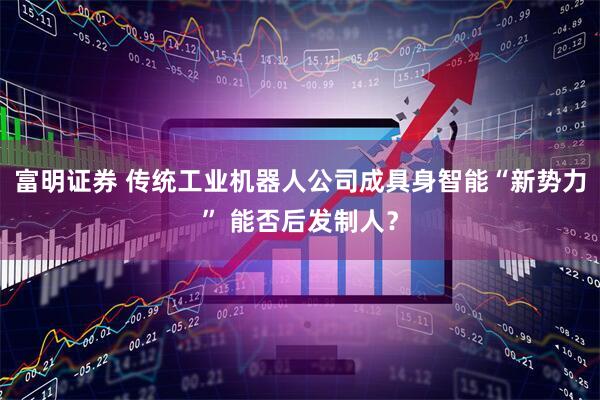 富明证券 传统工业机器人公司成具身智能“新势力” 能否后发制人？