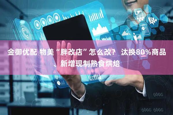 金御优配 物美“胖改店”怎么改？ 汰换80%商品、新增现制熟食烘焙
