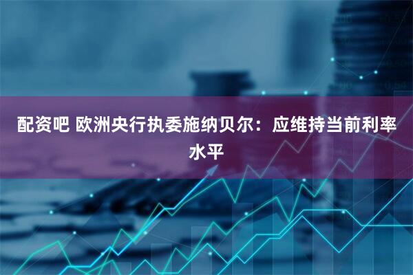 配资吧 欧洲央行执委施纳贝尔：应维持当前利率水平