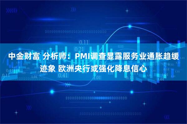 中金财富 分析师:PMI调查显露服务业通胀趋缓迹象 欧洲央行或强化降息信心
