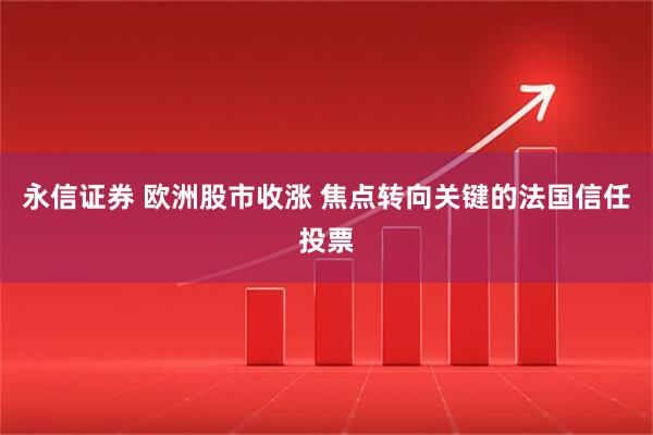 永信证券 欧洲股市收涨 焦点转向关键的法国信任投票