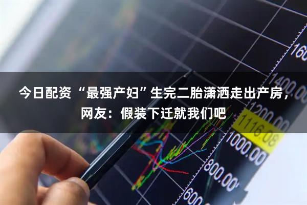 今日配资 “最强产妇”生完二胎潇洒走出产房,网友:假装下迁就我们吧