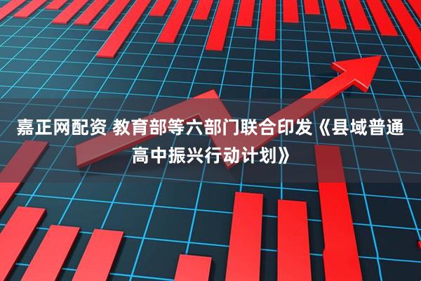 嘉正网配资 教育部等六部门联合印发《县域普通高中振兴行动计划》