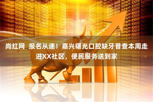 尚红网  报名从速！嘉兴曙光口腔缺牙普查本周走进XX社区，便民服务送到家