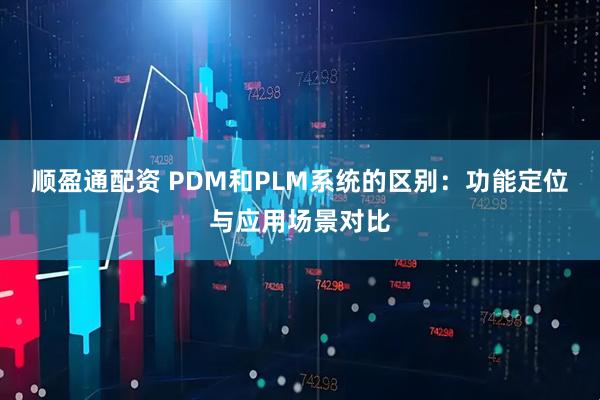 顺盈通配资 PDM和PLM系统的区别：功能定位与应用场景对比