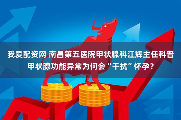我爱配资网 南昌第五医院甲状腺科江辉主任科普甲状腺功能异常为何会“干扰”怀孕？