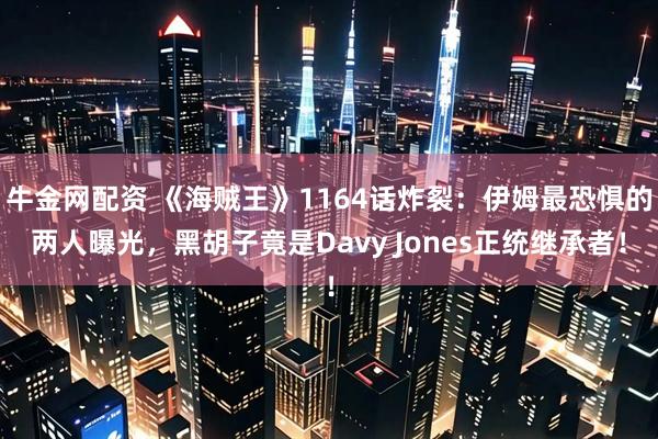 牛金网配资 《海贼王》1164话炸裂：伊姆最恐惧的两人曝光，黑胡子竟是Davy Jones正统继承者！