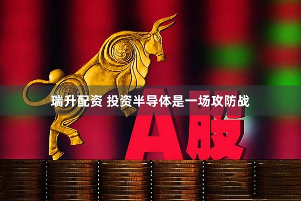 瑞升配资 投资半导体是一场攻防战