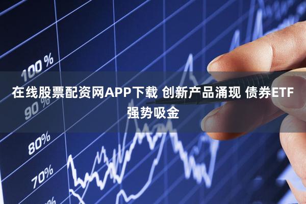 在线股票配资网APP下载 创新产品涌现 债券ETF强势吸金